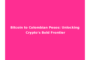 Bitcoin to Colombian Pesos: Unlocking Crypto's Bold Frontier