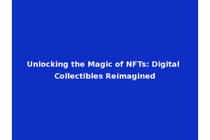 Unlocking the Magic of NFTs: Digital Collectibles Reimagined