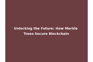 Unlocking the Future: How Merkle Trees Secure Blockchain