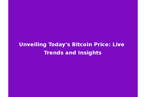 Unveiling Today's Bitcoin Price: Live Trends and Insights