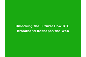 Unlocking the Future: How BTC Broadband Reshapes the Web