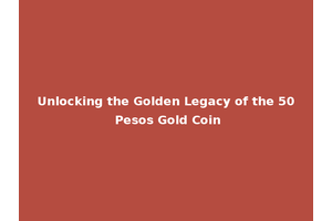 Unlocking the Golden Legacy of the 50 Pesos Gold Coin