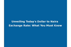 Unveiling Today's Dollar to Naira Exchange Rate: What You Must Know