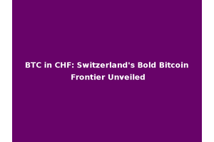 BTC in CHF: Switzerland's Bold Bitcoin Frontier Unveiled
