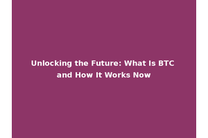 Unlocking the Future: What Is BTC and How It Works Now