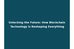 Unlocking the Future: How Blockchain Technology Is Reshaping Everything