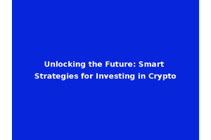Unlocking the Future: Smart Strategies for Investing in Crypto