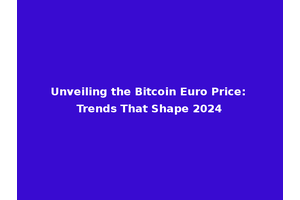Unveiling the Bitcoin Euro Price: Trends That Shape 2024