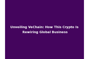 Unveiling VeChain: How This Crypto Is Rewiring Global Business