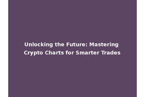 Unlocking the Future: Mastering Crypto Charts for Smarter Trades