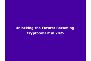 Unlocking the Future: Becoming CryptoSmart in 2025