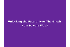 Unlocking the Future: How The Graph Coin Powers Web3
