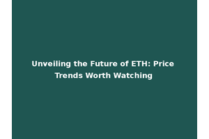 Unveiling the Future of ETH: Price Trends Worth Watching