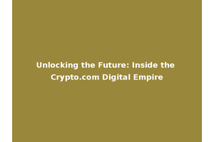 Unlocking the Future: Inside the Crypto.com Digital Empire