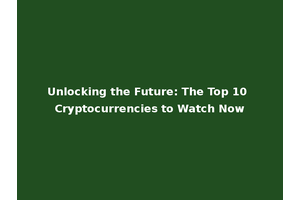 Unlocking the Future: The Top 10 Cryptocurrencies to Watch Now