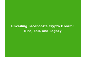 Unveiling Facebook's Crypto Dream: Rise, Fall, and Legacy