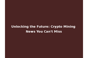 Unlocking the Future: Crypto Mining News You Can't Miss