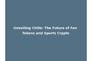 Unveiling Chiliz: The Future of Fan Tokens and Sports Crypto