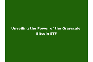 Unveiling the Power of the Grayscale Bitcoin ETF