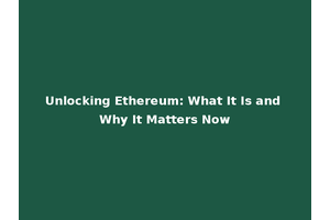 Unlocking Ethereum: What It Is and Why It Matters Now