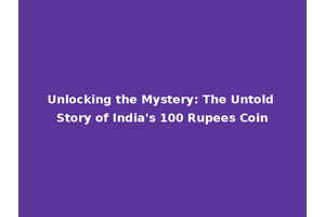 Unlocking the Mystery: The Untold Story of India's 100 Rupees Coin