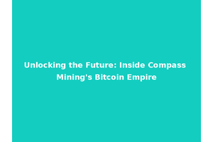 Unlocking the Future: Inside Compass Mining's Bitcoin Empire