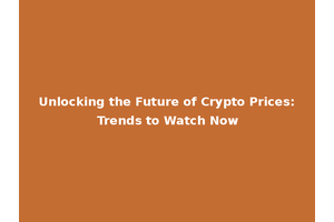 Unlocking the Future of Crypto Prices: Trends to Watch Now