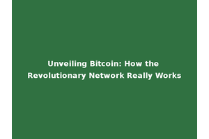 Unveiling Bitcoin: How the Revolutionary Network Really Works