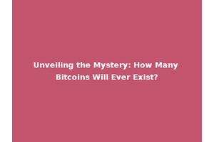 Unveiling the Mystery: How Many Bitcoins Will Ever Exist?