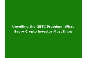Unveiling the GBTC Premium: What Every Crypto Investor Must Know