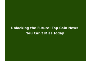 Unlocking the Future: Top Coin News You Can't Miss Today