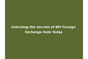 Unlocking the Secrets of BPI Foreign Exchange Rate Today