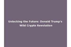 Unlocking the Future: Donald Trump's Wild Crypto Revolution