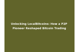 Unlocking LocalBitcoins: How a P2P Pioneer Reshaped Bitcoin Trading