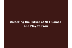 Unlocking the Future of NFT Games and Play-to-Earn