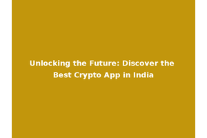 Unlocking the Future: Discover the Best Crypto App in India