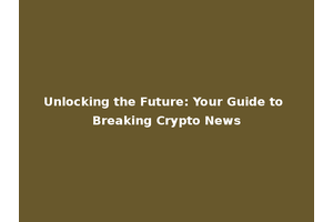 Unlocking the Future: Your Guide to Breaking Crypto News