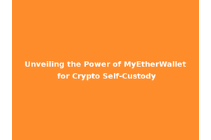 Unveiling the Power of MyEtherWallet for Crypto Self-Custody