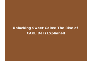 Unlocking Sweet Gains: The Rise of CAKE DeFi Explained