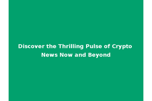 Discover the Thrilling Pulse of Crypto News Now and Beyond