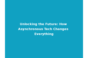 Unlocking the Future: How Asynchronous Tech Changes Everything