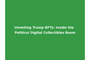 Unveiling Trump NFTs: Inside the Political Digital Collectibles Boom