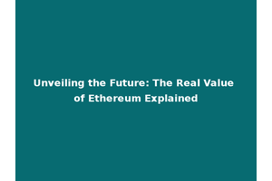 Unveiling the Future: The Real Value of Ethereum Explained