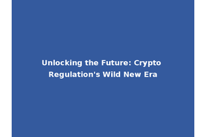 Unlocking the Future: Crypto Regulation's Wild New Era