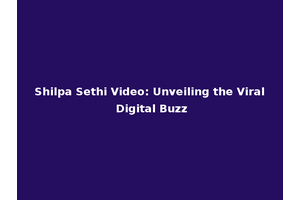 Shilpa Sethi Video: Unveiling the Viral Digital Buzz