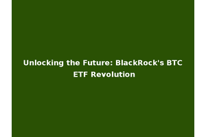 Unlocking the Future: BlackRock's BTC ETF Revolution
