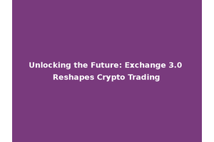 Unlocking the Future: Exchange 3.0 Reshapes Crypto Trading
