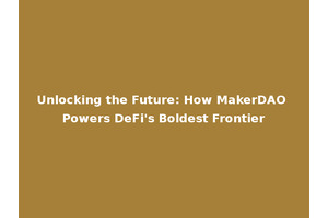 Unlocking the Future: How MakerDAO Powers DeFi's Boldest Frontier