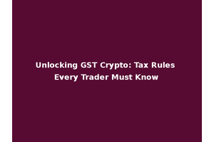 Unlocking GST Crypto: Tax Rules Every Trader Must Know