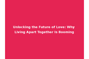 Unlocking the Future of Love: Why Living Apart Together Is Booming